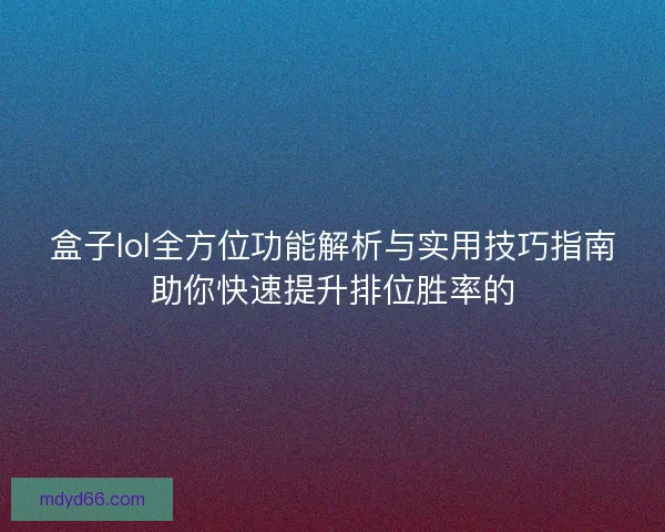盒子lol全方位功能解析与实用技巧指南助你快速提升排位胜率的
