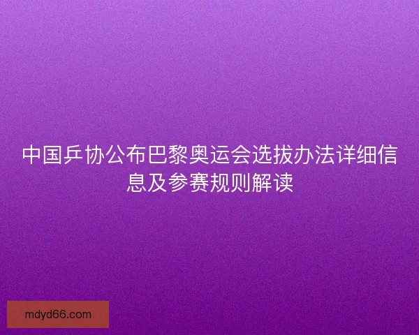 中国乒协公布巴黎奥运会选拔办法详细信息及参赛规则解读