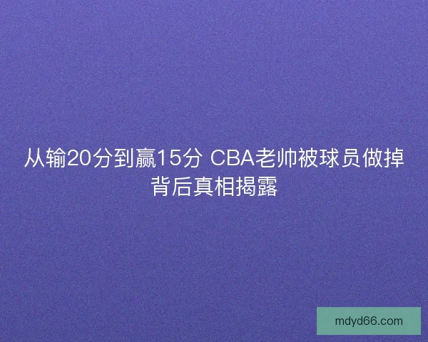 从输20分到赢15分 CBA老帅被球员做掉背后真相揭露