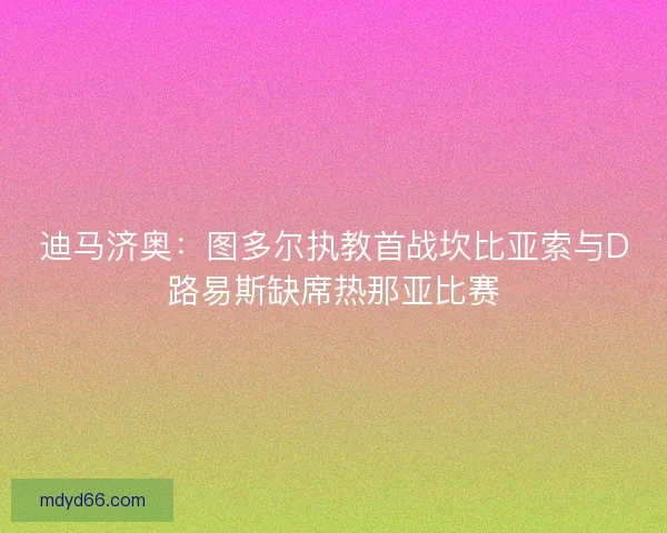 迪马济奥：图多尔执教首战坎比亚索与D路易斯缺席热那亚比赛