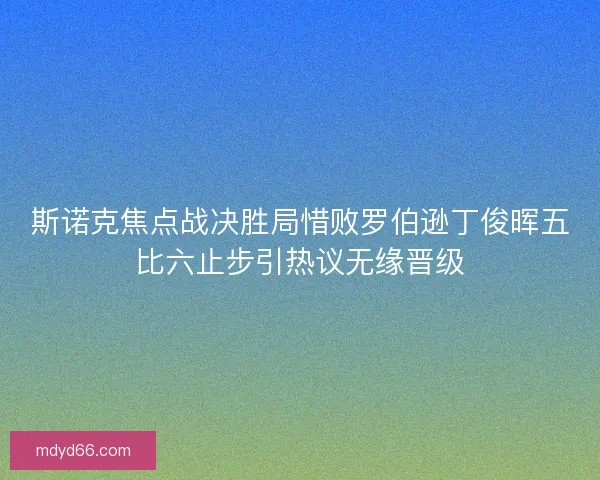 斯诺克焦点战决胜局惜败罗伯逊丁俊晖五比六止步引热议无缘晋级
