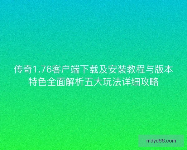 传奇1.76客户端下载及安装教程与版本特色全面解析五大玩法详细攻略