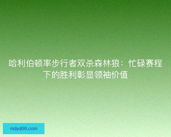 哈利伯顿率步行者双杀森林狼：忙碌赛程下的胜利彰显领袖价值
