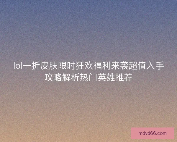 lol一折皮肤限时狂欢福利来袭超值入手攻略解析热门英雄推荐