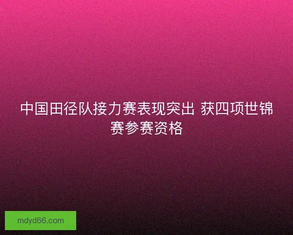 中国田径队接力赛表现突出 获四项世锦赛参赛资格