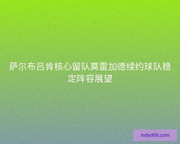 萨尔布吕肯核心留队莫雷加德续约球队稳定阵容展望